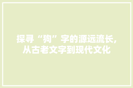 探寻“狗”字的源远流长,从古老文字到现代文化
