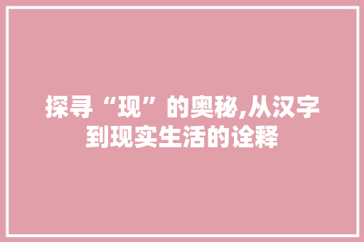 探寻“现”的奥秘,从汉字到现实生活的诠释