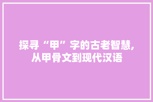 探寻“甲”字的古老智慧,从甲骨文到现代汉语
