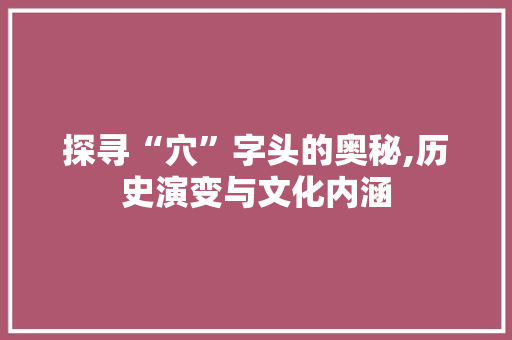 探寻“穴”字头的奥秘,历史演变与文化内涵