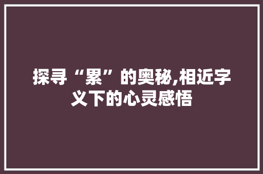 探寻“累”的奥秘,相近字义下的心灵感悟