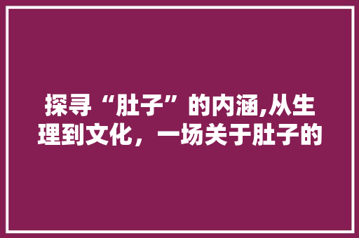 探寻“肚子”的内涵,从生理到文化，一场关于肚子的详细解读