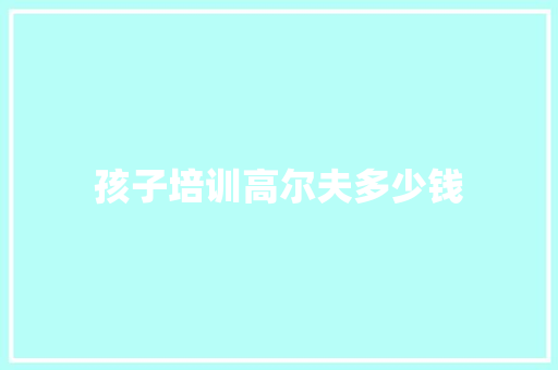 孩子培训高尔夫多少钱