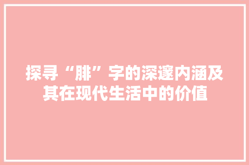 探寻“腓”字的深邃内涵及其在现代生活中的价值