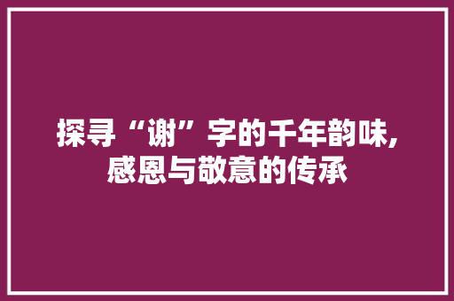 探寻“谢”字的千年韵味,感恩与敬意的传承