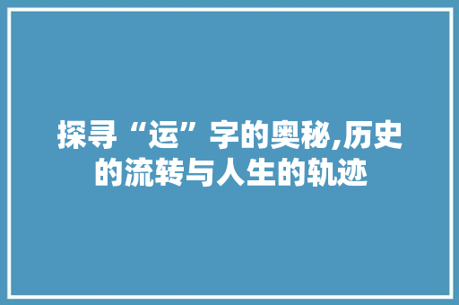 探寻“运”字的奥秘,历史的流转与人生的轨迹
