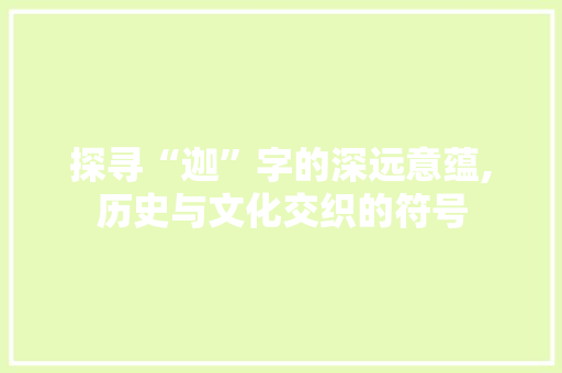 探寻“迦”字的深远意蕴,历史与文化交织的符号