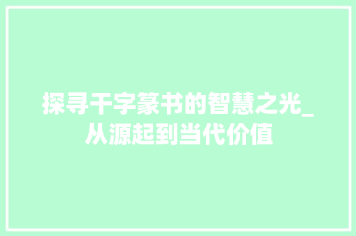 探寻干字篆书的智慧之光_从源起到当代价值