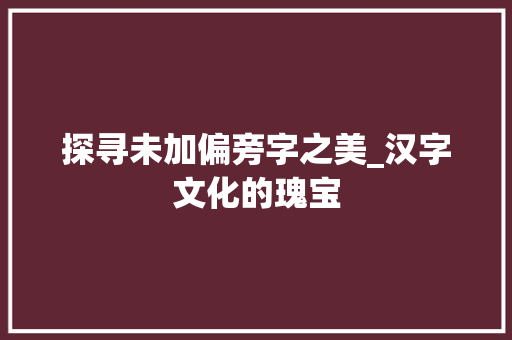 探寻未加偏旁字之美_汉字文化的瑰宝