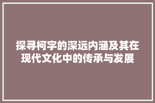 探寻柯字的深远内涵及其在现代文化中的传承与发展