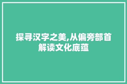 探寻汉字之美,从偏旁部首解读文化底蕴