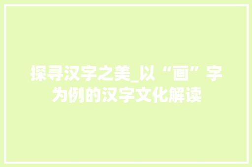 探寻汉字之美_以“画”字为例的汉字文化解读