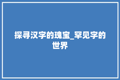 探寻汉字的瑰宝_罕见字的世界