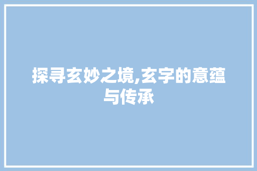 探寻玄妙之境,玄字的意蕴与传承