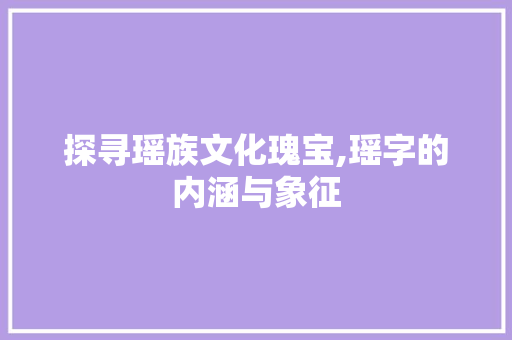 探寻瑶族文化瑰宝,瑶字的内涵与象征