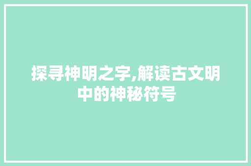 探寻神明之字,解读古文明中的神秘符号