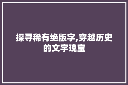 探寻稀有绝版字,穿越历史的文字瑰宝