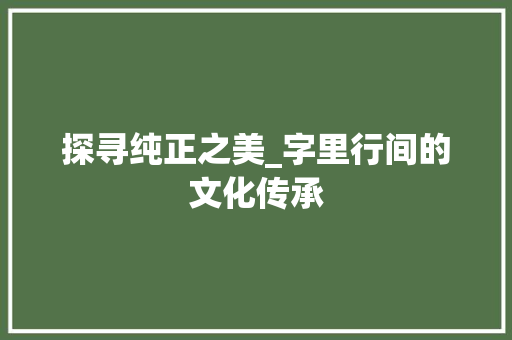 探寻纯正之美_字里行间的文化传承