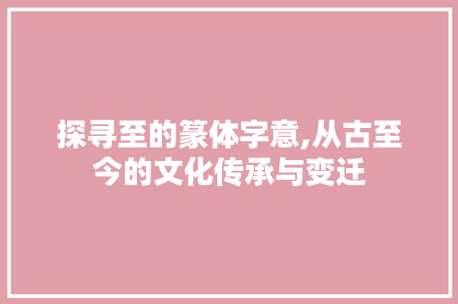探寻至的篆体字意,从古至今的文化传承与变迁