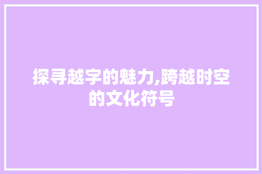 探寻越字的魅力,跨越时空的文化符号