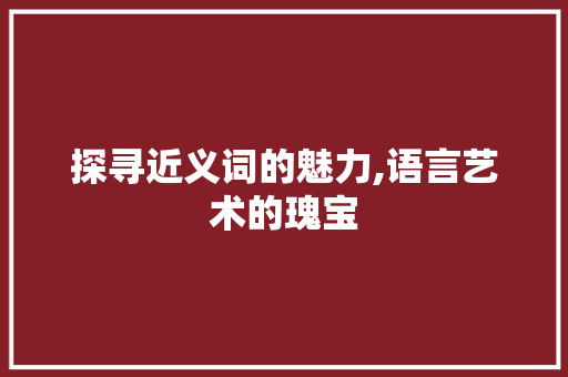 探寻近义词的魅力,语言艺术的瑰宝