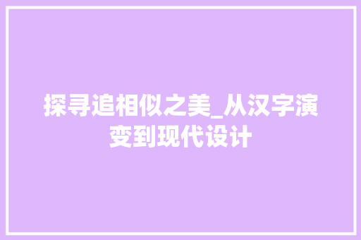 探寻追相似之美_从汉字演变到现代设计