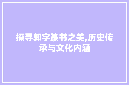 探寻郭字篆书之美,历史传承与文化内涵