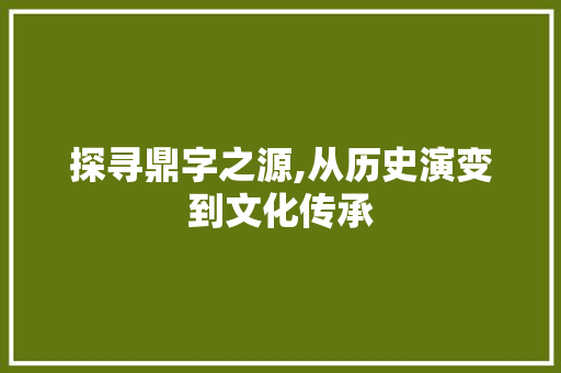 探寻鼎字之源,从历史演变到文化传承