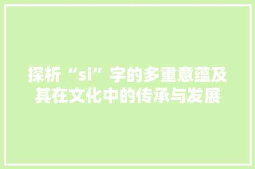 探析“si”字的多重意蕴及其在文化中的传承与发展