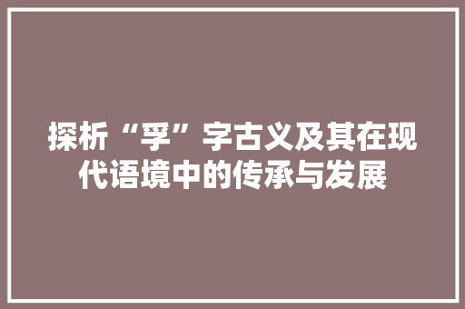 探析“孚”字古义及其在现代语境中的传承与发展
