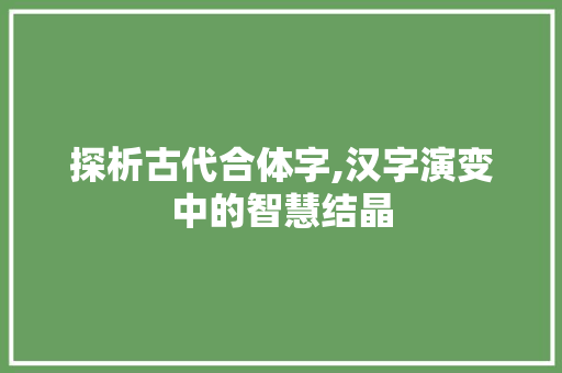 探析古代合体字,汉字演变中的智慧结晶