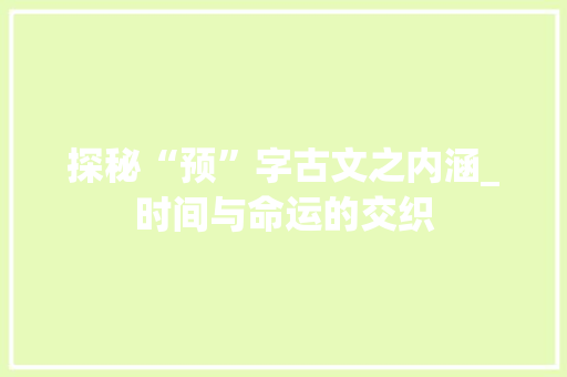 探秘“预”字古文之内涵_时间与命运的交织