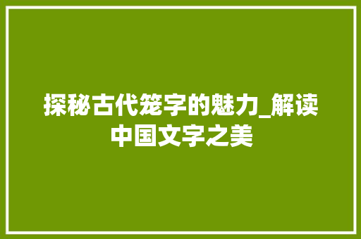 探秘古代笼字的魅力_解读中国文字之美