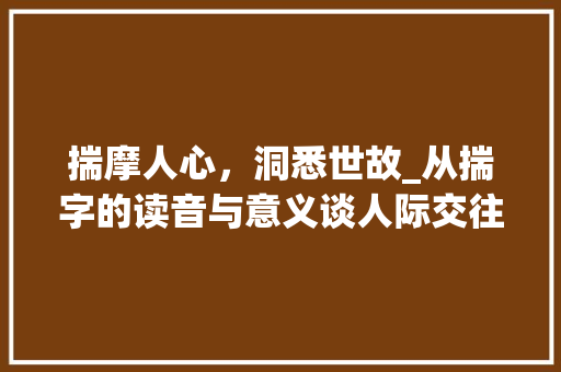 揣摩人心，洞悉世故_从揣字的读音与意义谈人际交往之路