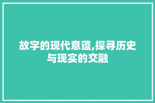 故字的现代意蕴,探寻历史与现实的交融