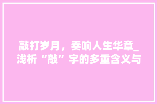 敲打岁月，奏响人生华章_浅析“敲”字的多重含义与人生哲理