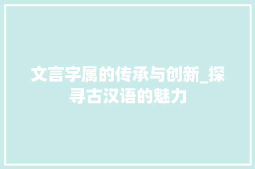 文言字属的传承与创新_探寻古汉语的魅力