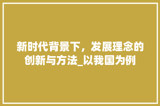 新时代背景下，发展理念的创新与方法_以我国为例