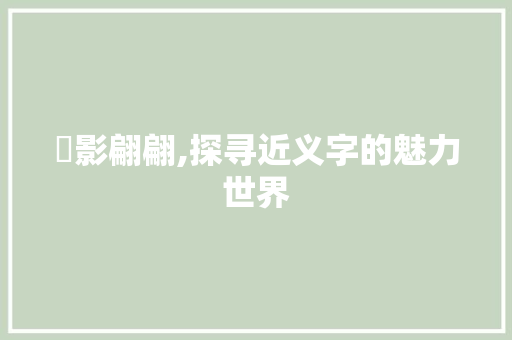 旞影翩翩,探寻近义字的魅力世界