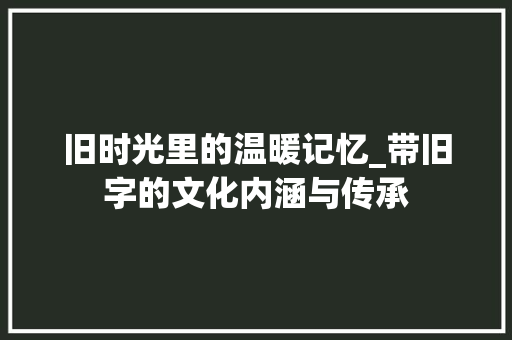 旧时光里的温暖记忆_带旧字的文化内涵与传承