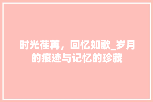 时光荏苒，回忆如歌_岁月的痕迹与记忆的珍藏