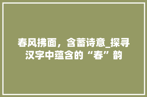 春风拂面，含蓄诗意_探寻汉字中蕴含的“春”韵