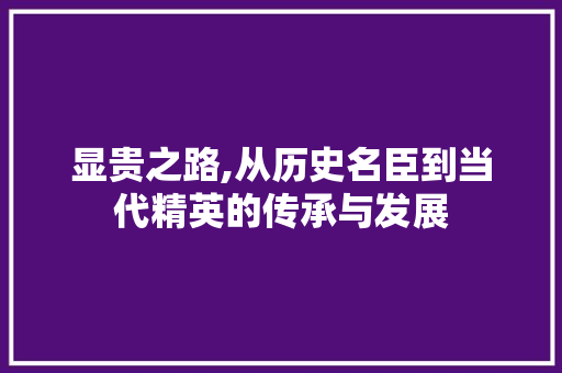显贵之路,从历史名臣到当代精英的传承与发展