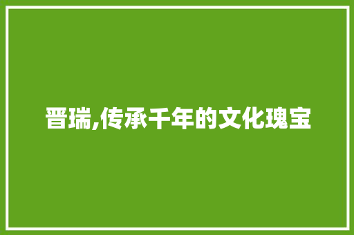 晋瑞,传承千年的文化瑰宝