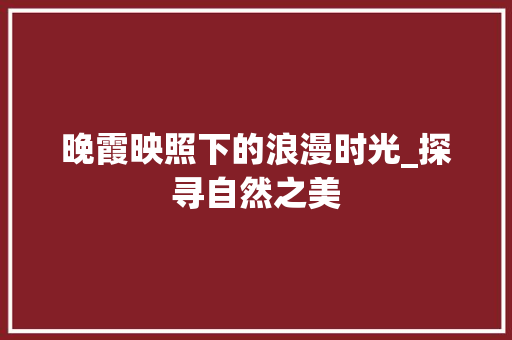 晚霞映照下的浪漫时光_探寻自然之美