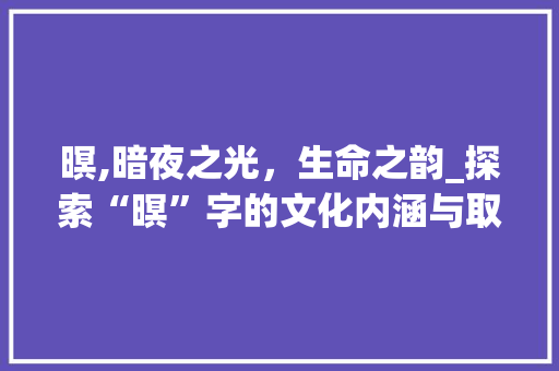 暝,暗夜之光，生命之韵_探索“暝”字的文化内涵与取名艺术