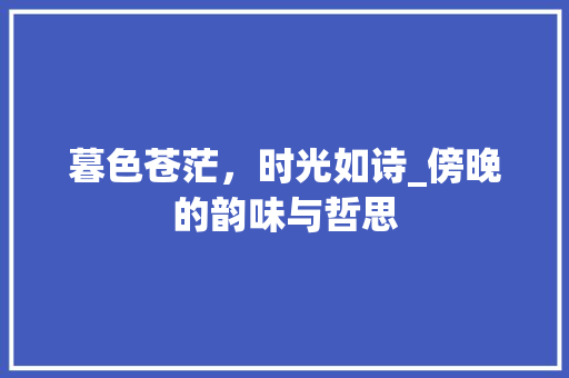 暮色苍茫，时光如诗_傍晚的韵味与哲思