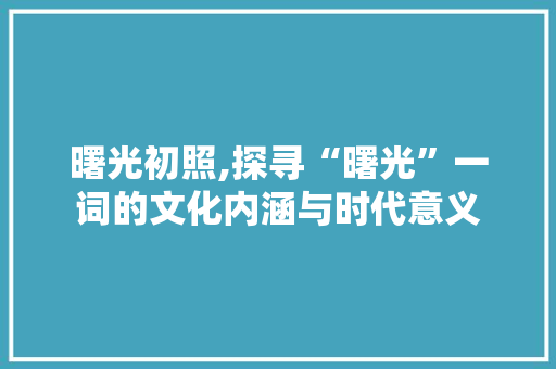 曙光初照,探寻“曙光”一词的文化内涵与时代意义