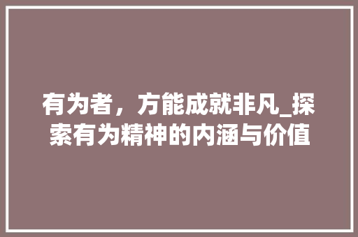 有为者，方能成就非凡_探索有为精神的内涵与价值