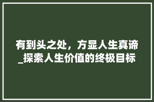 有到头之处，方显人生真谛_探索人生价值的终极目标
